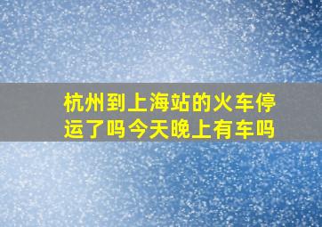 杭州到上海站的火车停运了吗今天晚上有车吗