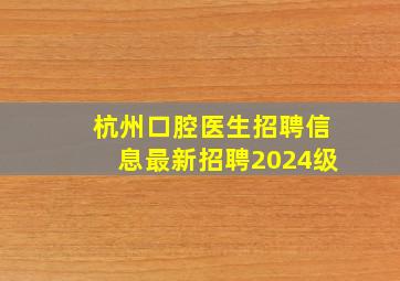 杭州口腔医生招聘信息最新招聘2024级