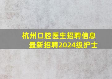 杭州口腔医生招聘信息最新招聘2024级护士