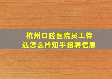 杭州口腔医院员工待遇怎么样知乎招聘信息