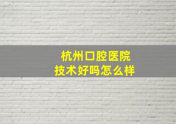 杭州口腔医院技术好吗怎么样