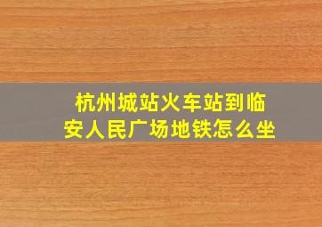 杭州城站火车站到临安人民广场地铁怎么坐