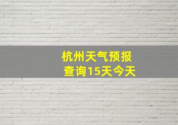 杭州天气预报查询15天今天