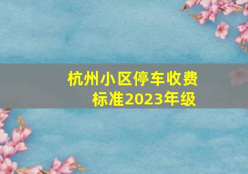 杭州小区停车收费标准2023年级