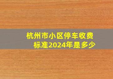 杭州市小区停车收费标准2024年是多少