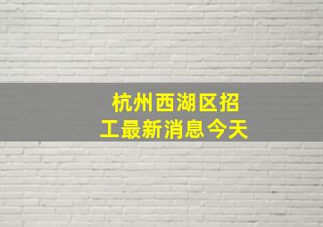 杭州西湖区招工最新消息今天