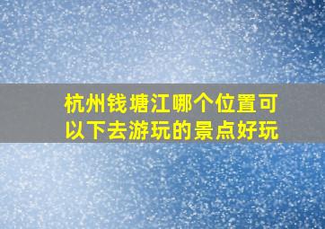 杭州钱塘江哪个位置可以下去游玩的景点好玩