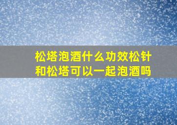 松塔泡酒什么功效松针和松塔可以一起泡酒吗