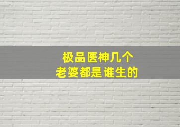 极品医神几个老婆都是谁生的