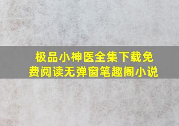 极品小神医全集下载免费阅读无弹窗笔趣阁小说