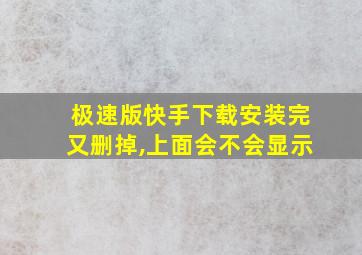 极速版快手下载安装完又删掉,上面会不会显示