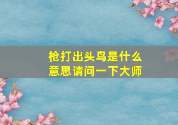 枪打出头鸟是什么意思请问一下大师