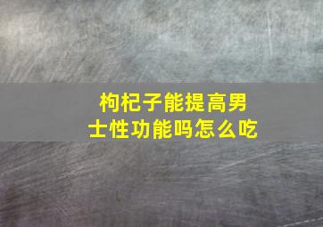 枸杞子能提高男士性功能吗怎么吃