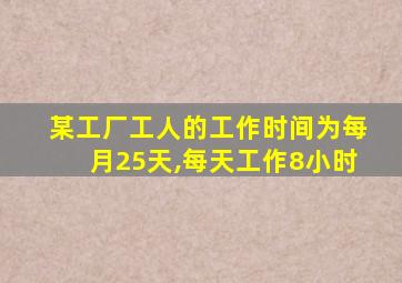 某工厂工人的工作时间为每月25天,每天工作8小时