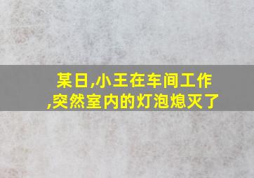 某日,小王在车间工作,突然室内的灯泡熄灭了