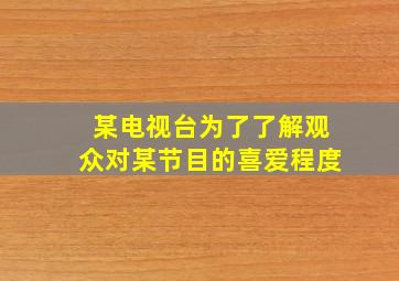 某电视台为了了解观众对某节目的喜爱程度