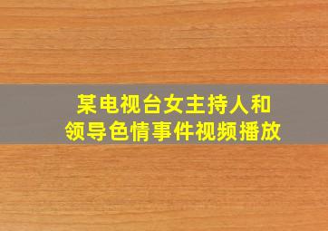 某电视台女主持人和领导色情事件视频播放