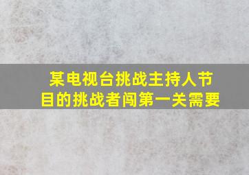 某电视台挑战主持人节目的挑战者闯第一关需要