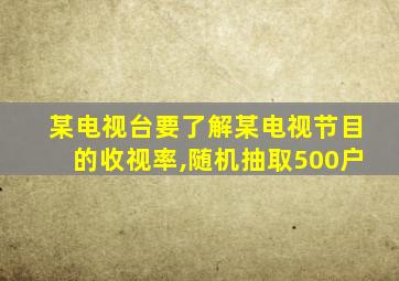 某电视台要了解某电视节目的收视率,随机抽取500户