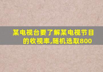 某电视台要了解某电视节目的收视率,随机选取800