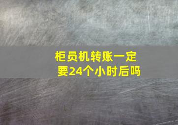 柜员机转账一定要24个小时后吗