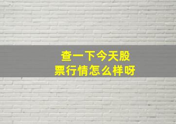 查一下今天股票行情怎么样呀