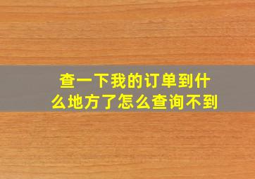 查一下我的订单到什么地方了怎么查询不到