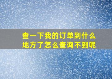 查一下我的订单到什么地方了怎么查询不到呢