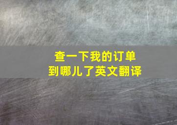 查一下我的订单到哪儿了英文翻译