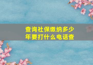 查询社保缴纳多少年要打什么电话查