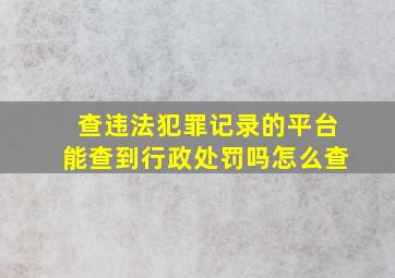 查违法犯罪记录的平台能查到行政处罚吗怎么查