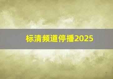 标清频道停播2025