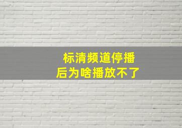 标清频道停播后为啥播放不了