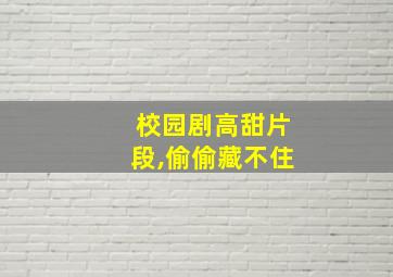 校园剧高甜片段,偷偷藏不住