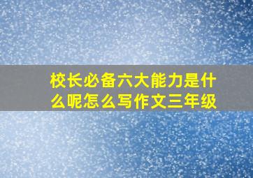 校长必备六大能力是什么呢怎么写作文三年级