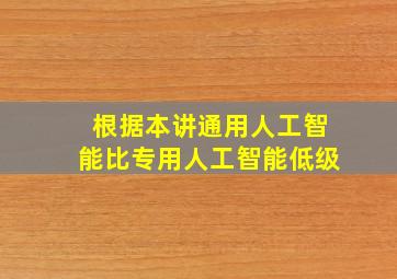 根据本讲通用人工智能比专用人工智能低级