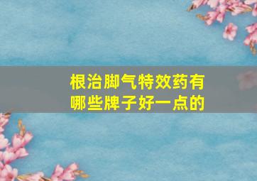 根治脚气特效药有哪些牌子好一点的