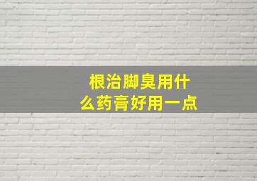 根治脚臭用什么药膏好用一点