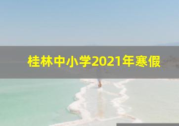 桂林中小学2021年寒假