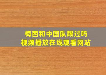 梅西和中国队踢过吗视频播放在线观看网站