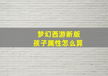 梦幻西游新版孩子属性怎么算