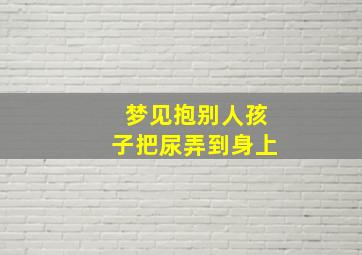 梦见抱别人孩子把尿弄到身上