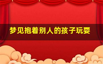 梦见抱着别人的孩子玩耍