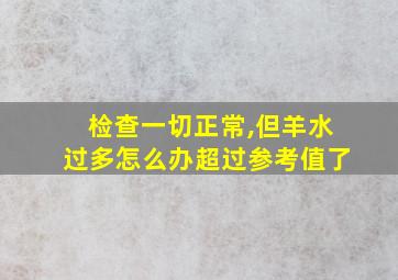 检查一切正常,但羊水过多怎么办超过参考值了