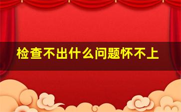 检查不出什么问题怀不上