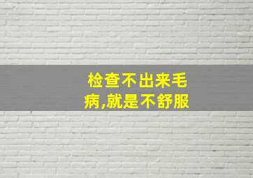 检查不出来毛病,就是不舒服