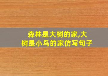 森林是大树的家,大树是小鸟的家仿写句子