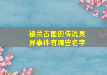 楼兰古国的传说灵异事件有哪些名字