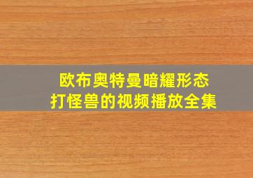 欧布奥特曼暗耀形态打怪兽的视频播放全集