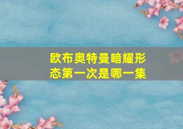 欧布奥特曼暗耀形态第一次是哪一集